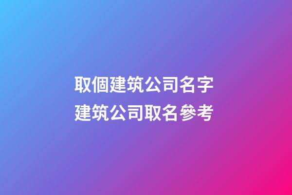 取個建筑公司名字 建筑公司取名參考